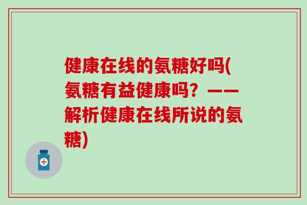 健康在线的氨糖好吗(氨糖有益健康吗？——解析健康在线所说的氨糖)