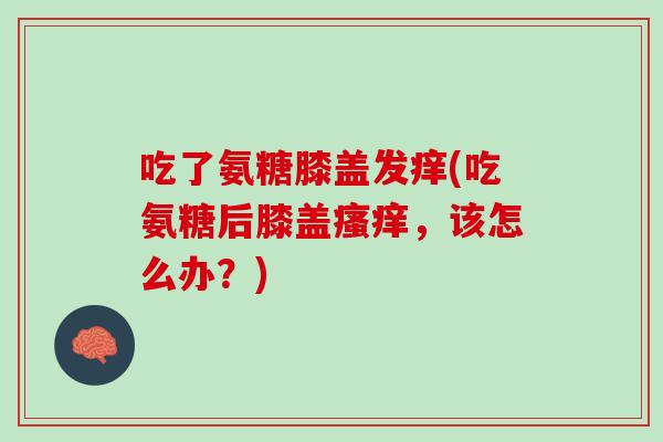 吃了氨糖膝盖发痒(吃氨糖后膝盖瘙痒，该怎么办？)