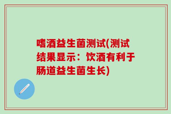 嗜酒益生菌测试(测试结果显示:饮酒有利于肠道益生菌生长) 嗜酒益生菌测试(测试结果显示:饮酒有利于肠道益生菌生长)
