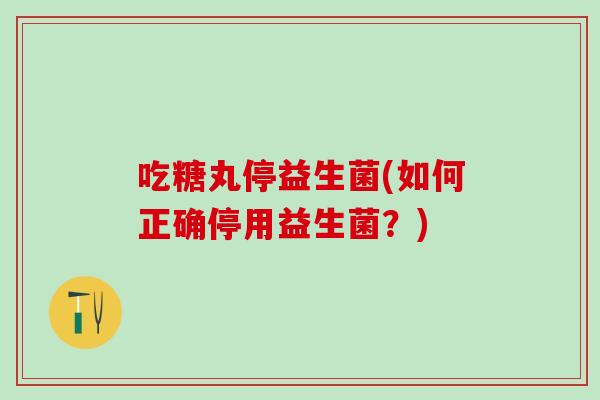 吃糖丸停益生菌(如何正确停用益生菌？)