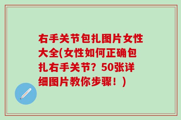 右手关节包扎图片女性大全(女性如何正确包扎右手关节？50张详细图片教你步骤！)