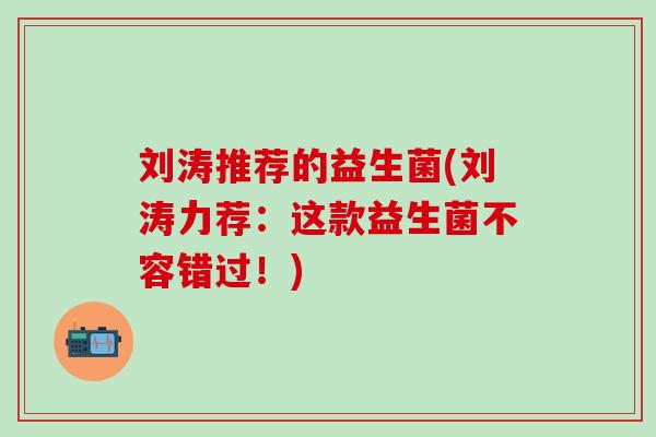 刘涛推荐的益生菌(刘涛力荐：这款益生菌不容错过！)