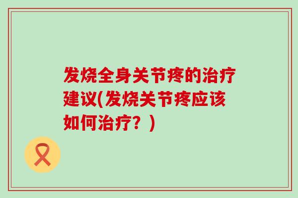 发烧全身关节疼的治疗建议(发烧关节疼应该如何治疗？)