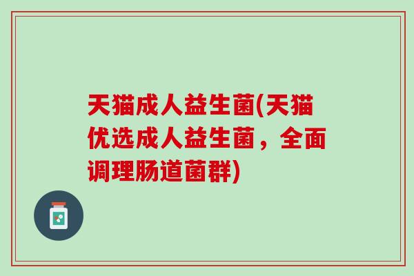 天猫成人益生菌(天猫优选成人益生菌，全面调理肠道菌群)