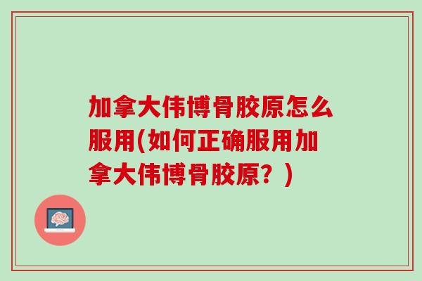 加拿大伟博骨胶原怎么服用(如何正确服用加拿大伟博骨胶原？)