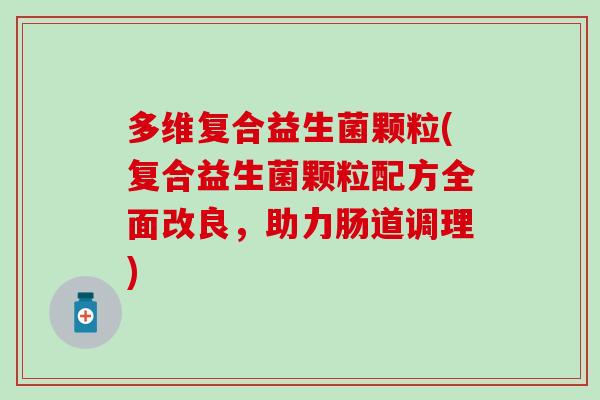 多维复合益生菌颗粒(复合益生菌颗粒配方全面改良，助力肠道调理)