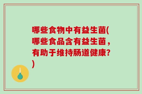 哪些食物中有益生菌(哪些食品含有益生菌,有助于维持肠道健康?) 哪些食物中有益生菌(哪些食品含有益生菌,有助于维持肠道健康?)