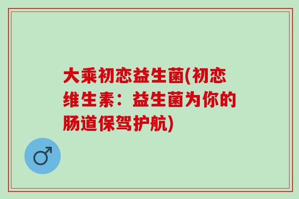 大乘初恋益生菌(初恋维生素：益生菌为你的肠道保驾护航)