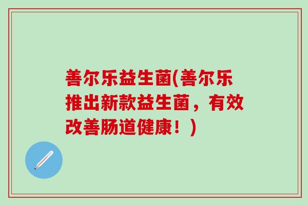 善尔乐益生菌(善尔乐推出新款益生菌，有效改善肠道健康！)