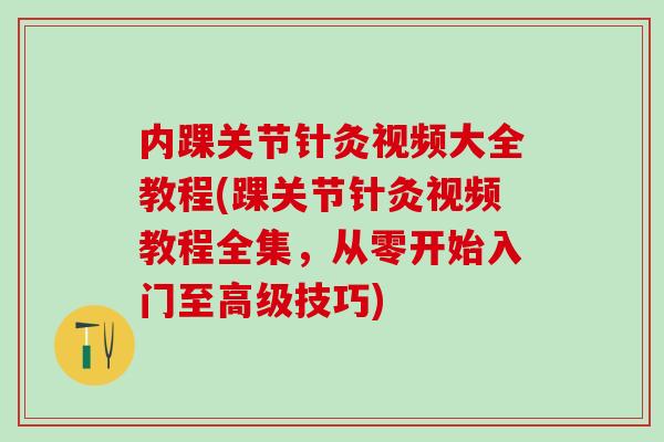内踝关节针灸视频大全教程(踝关节针灸视频教程全集，从零开始入门至高级技巧)