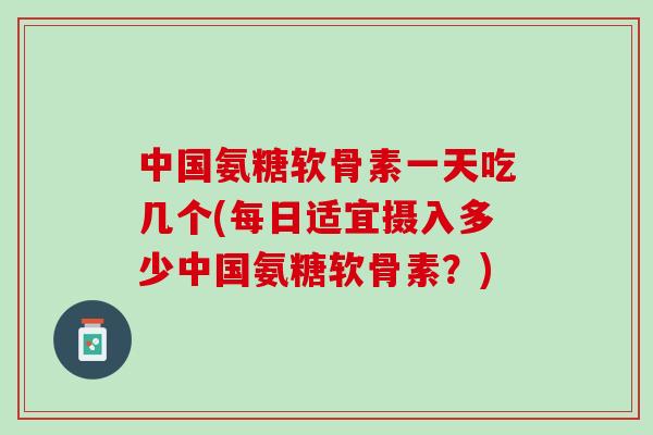 中国氨糖软骨素一天吃几个(每日适宜摄入多少中国氨糖软骨素？)