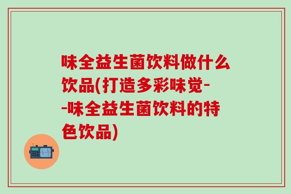 味全益生菌饮料做什么饮品(打造多彩味觉--味全益生菌饮料的特色饮品)