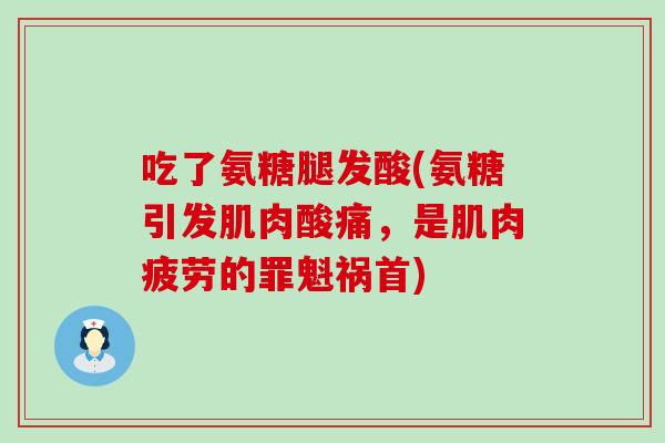 吃了氨糖腿发酸(氨糖引发肌肉酸痛，是肌肉疲劳的罪魁祸首)