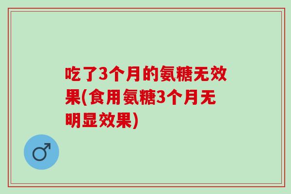 吃了3个月的氨糖无效果(食用氨糖3个月无明显效果)