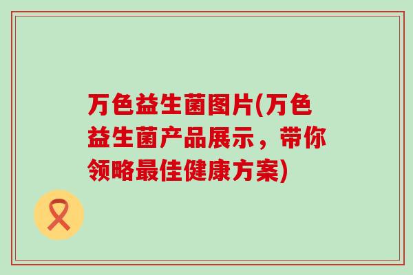 万色益生菌图片(万色益生菌产品展示，带你领略最佳健康方案)