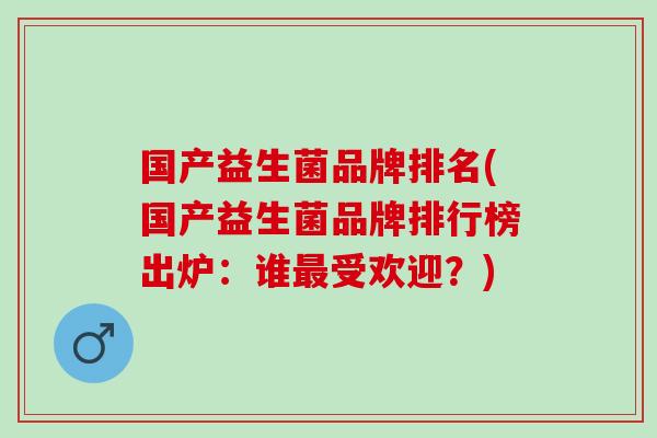 国产益生菌品牌排名(国产益生菌品牌排行榜出炉：谁最受欢迎？)