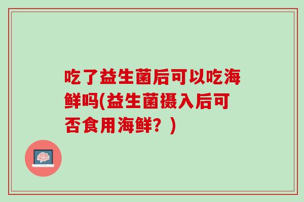 吃了益生菌后可以吃海鲜吗(益生菌摄入后可否食用海鲜？)