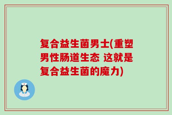 复合益生菌男士(重塑男性肠道生态 这就是复合益生菌的魔力)