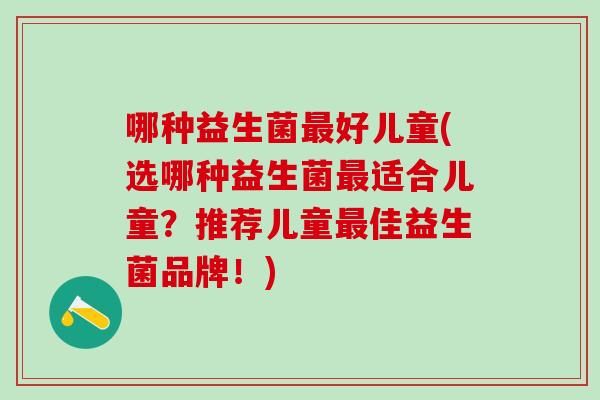 哪种益生菌最好儿童(选哪种益生菌最适合儿童？推荐儿童最佳益生菌品牌！)