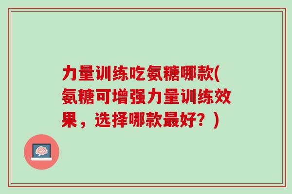 力量训练吃氨糖哪款(氨糖可增强力量训练效果，选择哪款最好？)