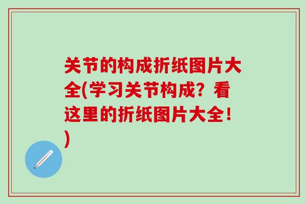 关节的构成折纸图片大全(学习关节构成？看这里的折纸图片大全！)