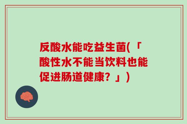 反酸水能吃益生菌(「酸性水不能当饮料也能促进肠道健康？」)