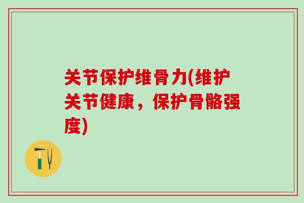 关节保护维骨力(维护关节健康，保护骨骼强度)