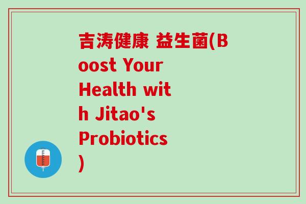 吉涛健康 益生菌(Boost Your Health with Jitao's Probiotics)