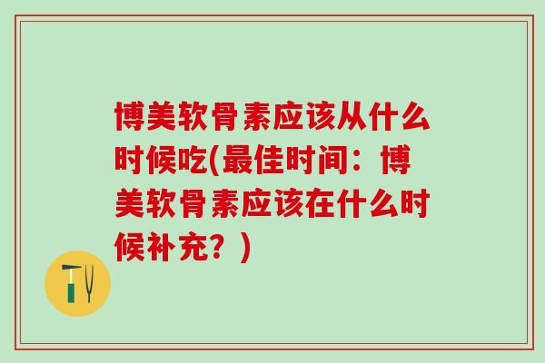 博美软骨素应该从什么时候吃(最佳时间：博美软骨素应该在什么时候补充？)