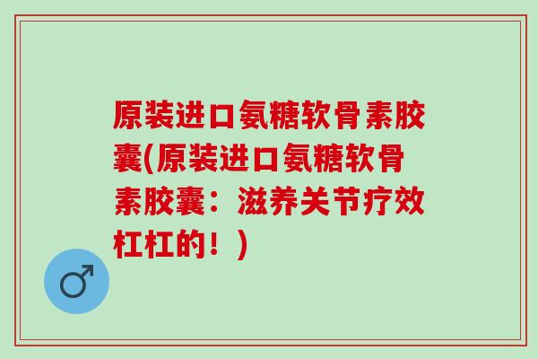 原装进口氨糖软骨素胶囊(原装进口氨糖软骨素胶囊：滋养关节疗效杠杠的！)