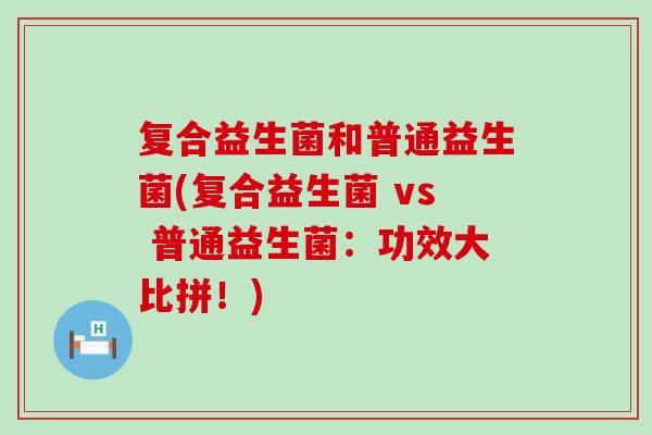 复合益生菌和普通益生菌(复合益生菌 vs 普通益生菌：功效大比拼！)