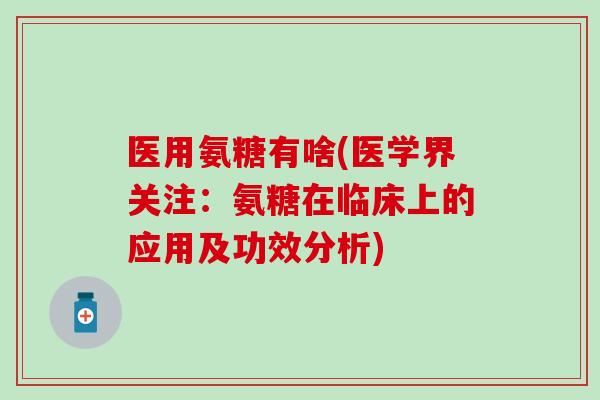 医用氨糖有啥(医学界关注：氨糖在临床上的应用及功效分析)