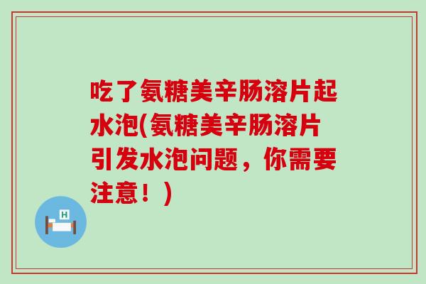 吃了氨糖美辛肠溶片起水泡(氨糖美辛肠溶片引发水泡问题，你需要注意！)