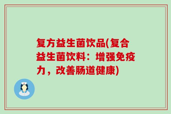 复方益生菌饮品(复合益生菌饮料：增强免疫力，改善肠道健康)