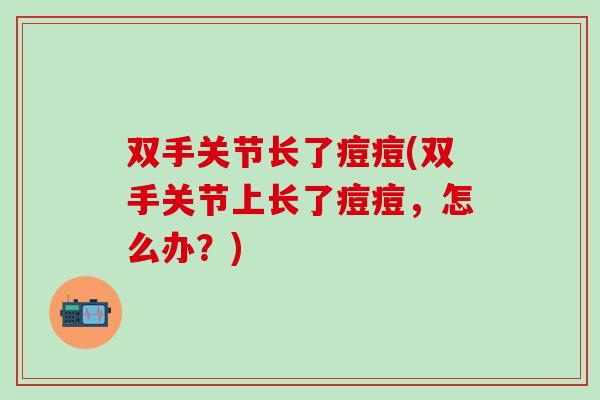 双手关节长了痘痘(双手关节上长了痘痘，怎么办？)