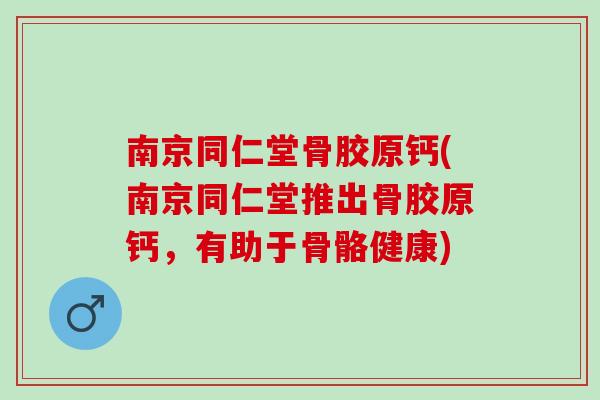 南京同仁堂骨胶原钙(南京同仁堂推出骨胶原钙，有助于骨骼健康)
