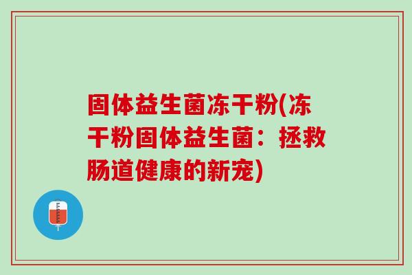 固体益生菌冻干粉(冻干粉固体益生菌：拯救肠道健康的新宠)