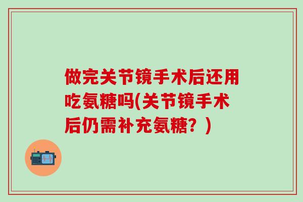 做完关节镜手术后还用吃氨糖吗(关节镜手术后仍需补充氨糖？)