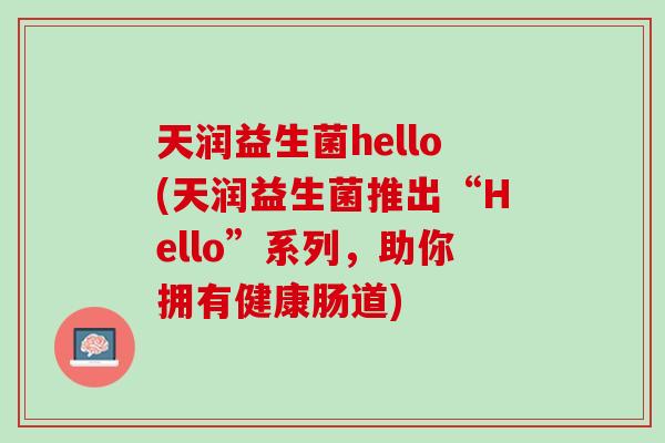 天润益生菌hello(天润益生菌推出“Hello”系列，助你拥有健康肠道)