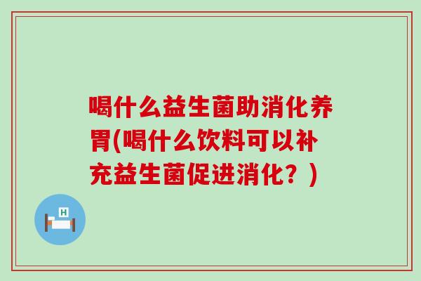 喝什么益生菌助消化养胃(喝什么饮料可以补充益生菌促进消化？)