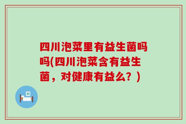 四川泡菜里有益生菌吗吗(四川泡菜含有益生菌，对健康有益么？)