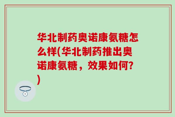 华北制药奥诺康氨糖怎么样(华北制药推出奥诺康氨糖，效果如何？)