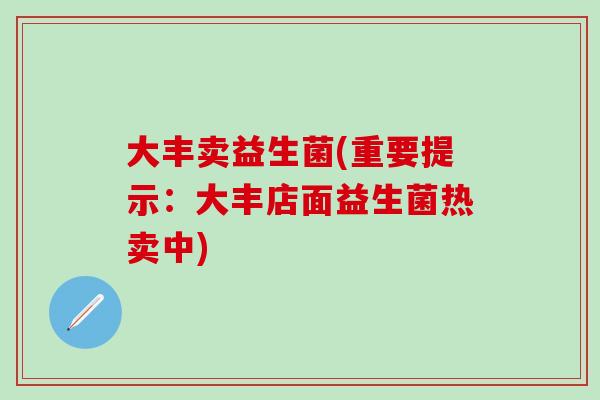 大丰卖益生菌(重要提示：大丰店面益生菌热卖中)