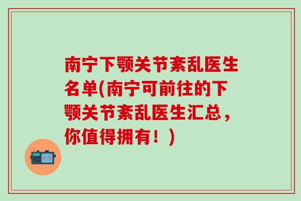 南宁下颚关节紊乱医生名单(南宁可前往的下颚关节紊乱医生汇总，你值得拥有！)