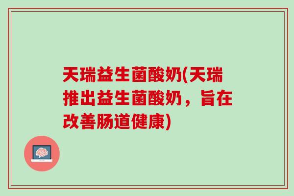 天瑞益生菌酸奶(天瑞推出益生菌酸奶，旨在改善肠道健康)