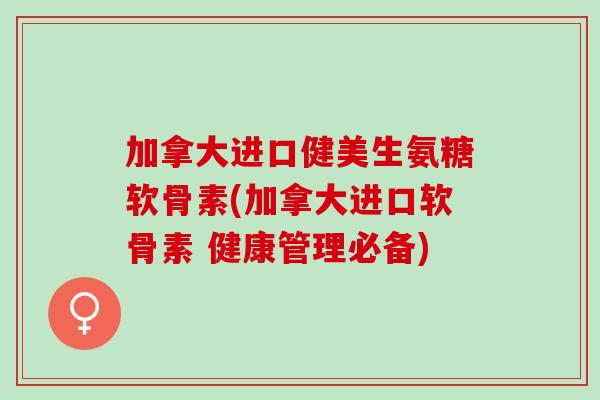 加拿大进口健美生氨糖软骨素(加拿大进口软骨素 健康管理必备)