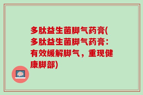 多肽益生菌脚气药膏(多肽益生菌脚气药膏:有效缓解脚气,重现健康脚部) 多肽益生菌脚气药膏(多肽益生菌脚气药膏:有效缓解脚气,重现健康脚部)