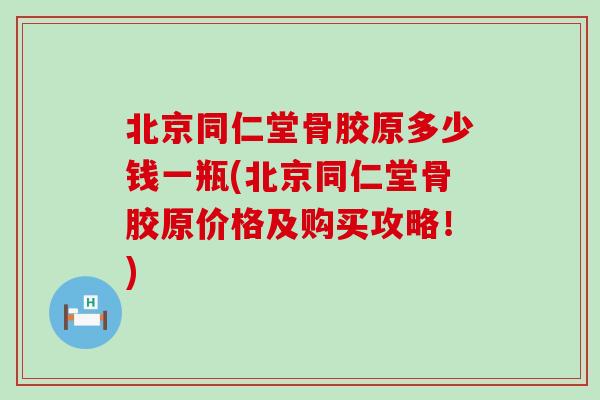北京同仁堂骨胶原多少钱一瓶(北京同仁堂骨胶原价格及购买攻略！)