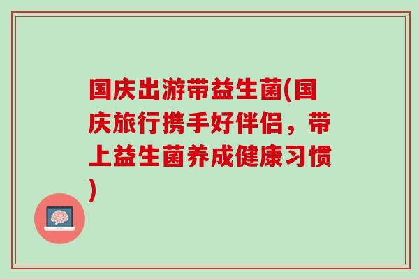 国庆出游带益生菌(国庆旅行携手好伴侣，带上益生菌养成健康习惯)