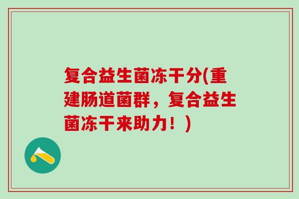复合益生菌冻干分(重建肠道菌群，复合益生菌冻干来助力！)